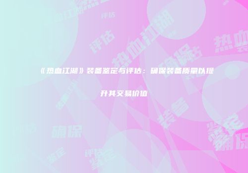 《热血江湖》装备鉴定与评估：确保装备质量以提升其交易价值