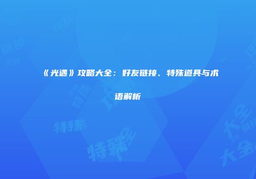 《光遇》攻略大全：好友链接、特殊道具与术语解析