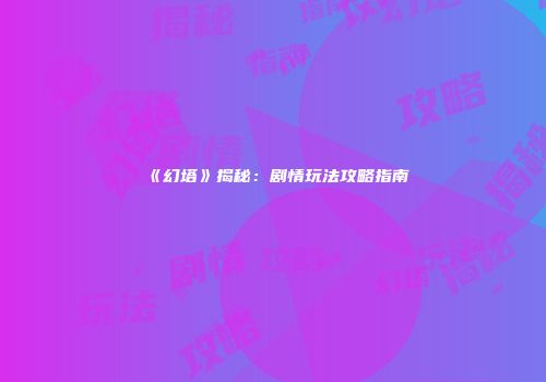 《幻塔》揭秘：剧情玩法攻略指南