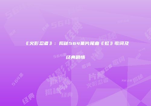 《火影忍者》：揭秘564集片尾曲《虹》歌词及经典剧情
