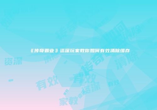《传奇霸业》资深玩家教你如何有效清除缓存