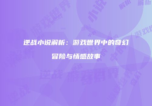 逆战小说解析：游戏世界中的奇幻冒险与情感故事
