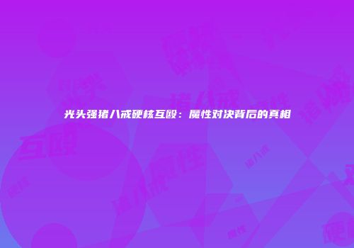 光头强猪八戒硬核互殴：魔性对决背后的真相
