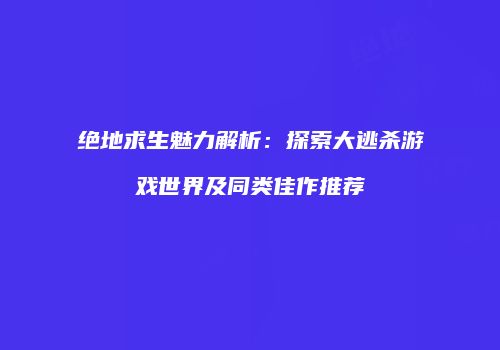 绝地求生魅力解析：探索大逃杀游戏世界及同类佳作推荐