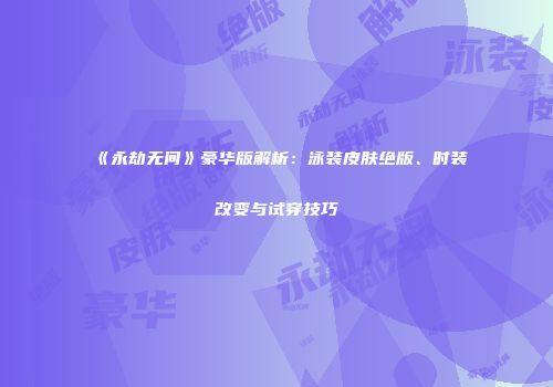 《永劫无间》豪华版解析：泳装皮肤绝版、时装改变与试穿技巧