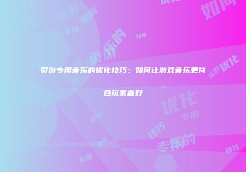 页游专用音乐的优化技巧：如何让游戏音乐更符合玩家喜好