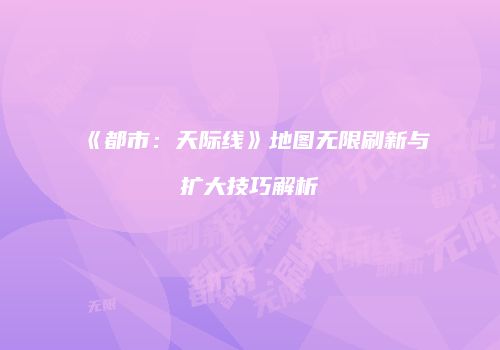 《都市：天际线》地图无限刷新与扩大技巧解析