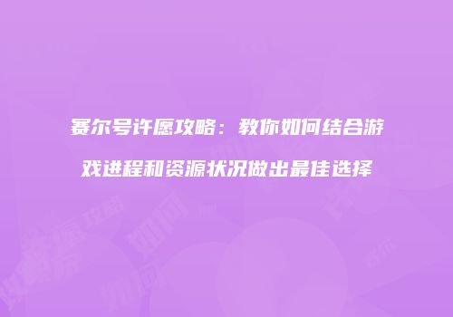 赛尔号许愿攻略：教你如何结合游戏进程和资源状况做出最佳选择