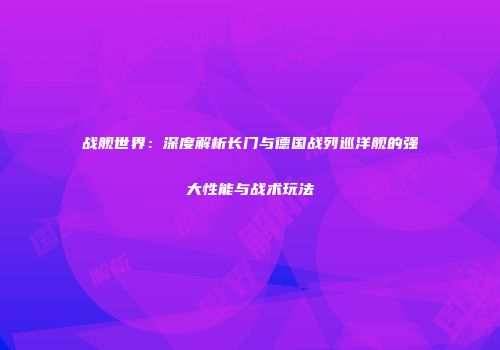 战舰世界：深度解析长门与德国战列巡洋舰的强大性能与战术玩法