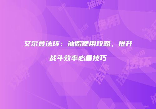 艾尔登法环：油脂使用攻略，提升战斗效率必备技巧