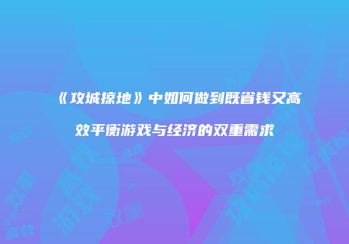 《攻城掠地》中如何做到既省钱又高效平衡游戏与经济的双重需求