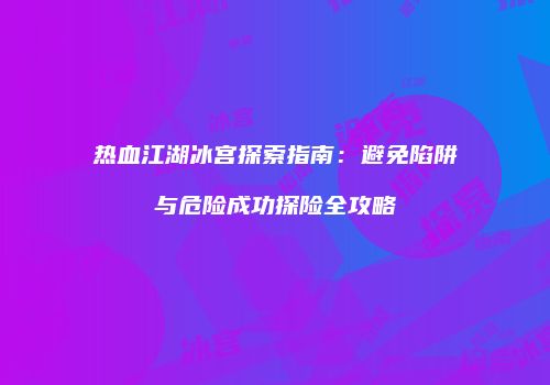 热血江湖冰宫探索指南：避免陷阱与危险成功探险全攻略