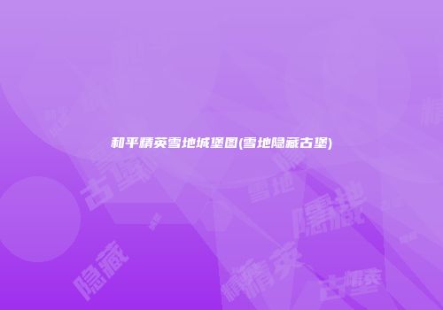 和平精英雪地城堡图(雪地隐藏古堡)