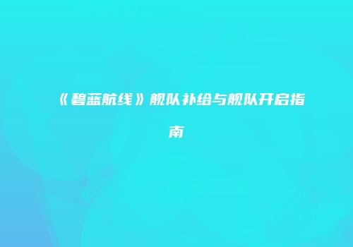 《碧蓝航线》舰队补给与舰队开启指南