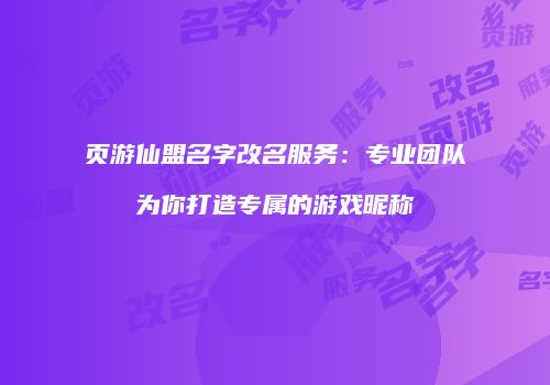 页游仙盟名字改名服务：专业团队为你打造专属的游戏昵称