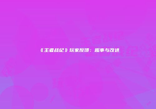 《王者战纪》玩家反馈：趣事与改进