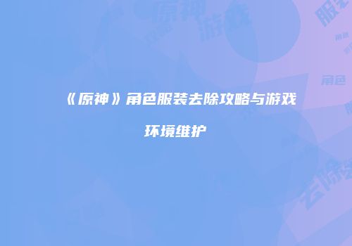 《原神》角色服装去除攻略与游戏环境维护
