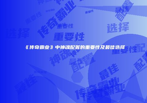 《传奇霸业》中神魂配置的重要性及最佳选择