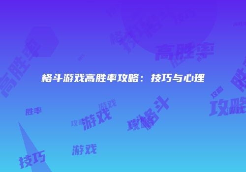 格斗游戏高胜率攻略：技巧与心理