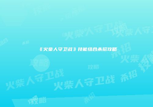 《火柴人守卫战》技能组合杀招攻略