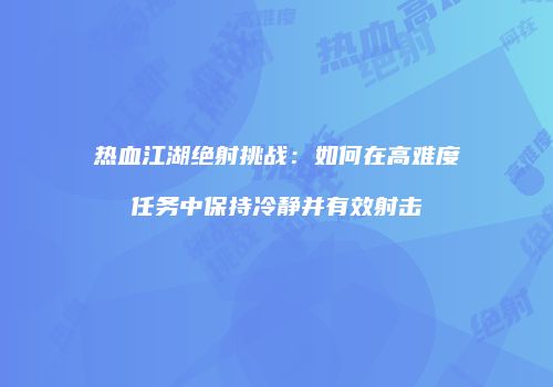 热血江湖绝射挑战:如何在高难度任务中保持冷静并有效射击