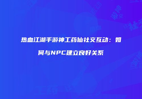 热血江湖手游神工药仙社交互动：如何与NPC建立良好关系