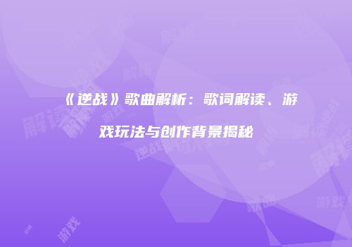 《逆战》歌曲解析：歌词解读、游戏玩法与创作背景揭秘