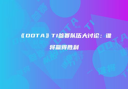 《DOTA》TI参赛队伍大讨论：谁将赢得胜利