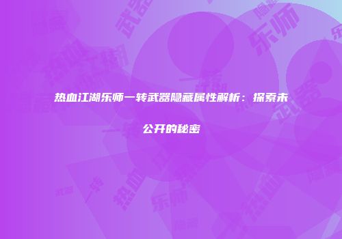 热血江湖乐师一转武器隐藏属性解析：探索未公开的秘密
