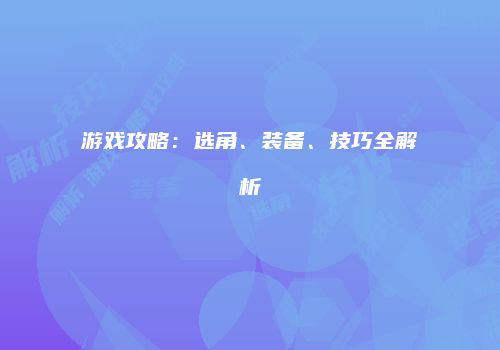 游戏攻略：选角、装备、技巧全解析