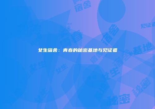 女生宿舍：青春的秘密基地与见证者