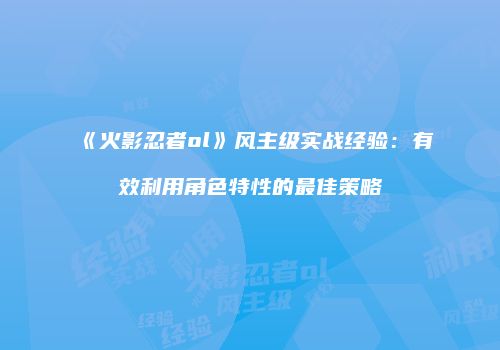 《火影忍者ol》风主级实战经验：有效利用角色特性的最佳策略