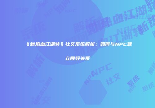 《新热血江湖转》社交系统解析：如何与NPC建立良好关系