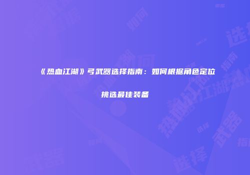 《热血江湖》弓武器选择指南：如何根据角色定位挑选最佳装备