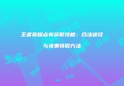 王者荣耀点券获取攻略：合法途径与免费领取方法