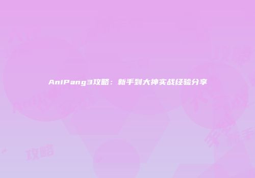 AniPang3攻略：新手到大神实战经验分享