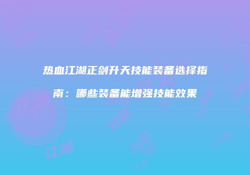 热血江湖正剑升天技能装备选择指南：哪些装备能增强技能效果