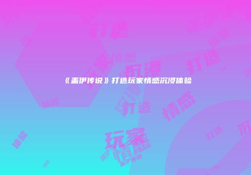 《盖伊传说》打造玩家情感沉浸体验
