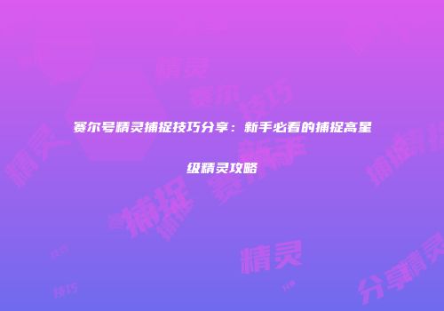 赛尔号精灵捕捉技巧分享：新手必看的捕捉高星级精灵攻略