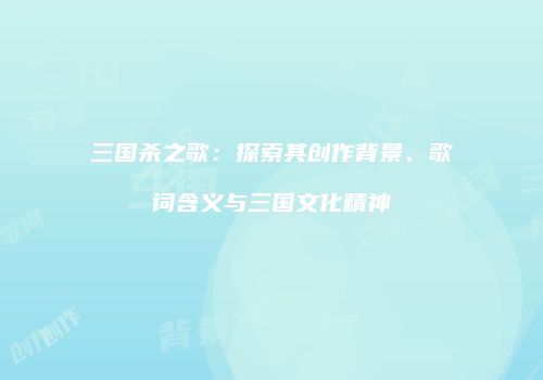 三国杀之歌：探索其创作背景、歌词含义与三国文化精神