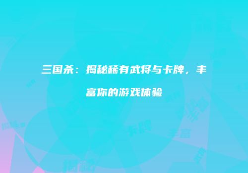 三国杀：揭秘稀有武将与卡牌，丰富你的游戏体验