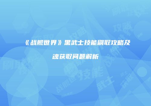 《战舰世界》黑武士技能刷取攻略及魂获取问题解析