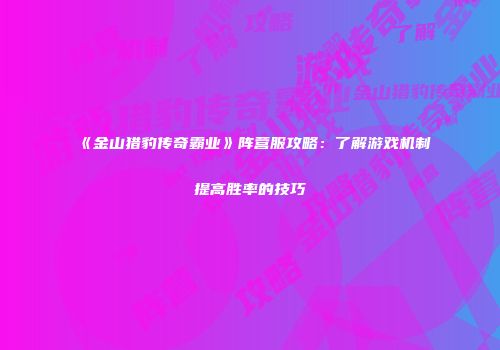 《金山猎豹传奇霸业》阵营服攻略:了解游戏机制提高胜率的技巧