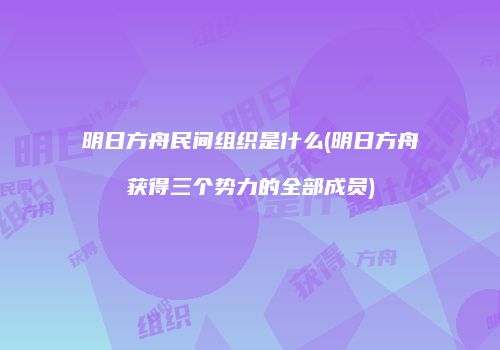 明日方舟民间组织是什么(明日方舟获得三个势力的全部成员)
