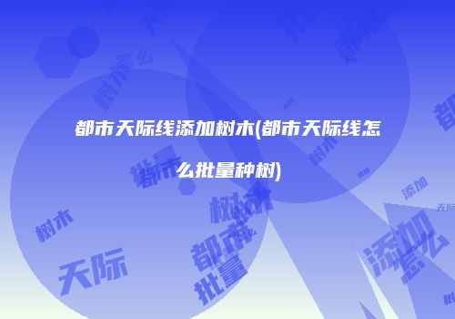 都市天际线添加树木(都市天际线怎么批量种树)