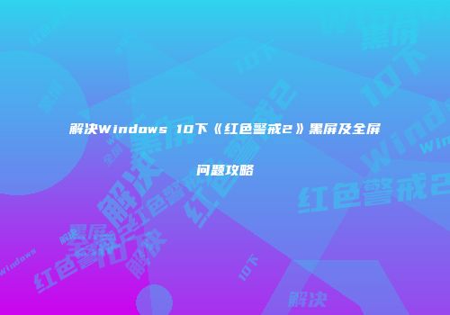 解决Windows 10下《红色警戒2》黑屏及全屏问题攻略