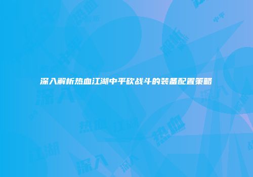 深入解析热血江湖中平砍战斗的装备配置策略