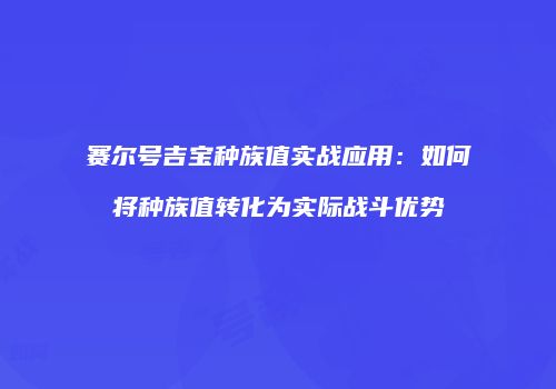 赛尔号吉宝种族值实战应用：如何将种族值转化为实际战斗优势