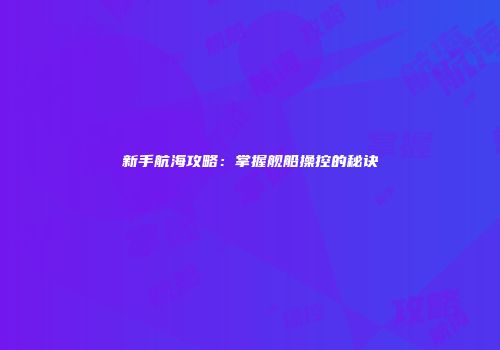 新手航海攻略：掌握舰船操控的秘诀