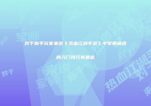对于新手玩家来说《热血江湖手游》中军师角色的入门技巧有哪些